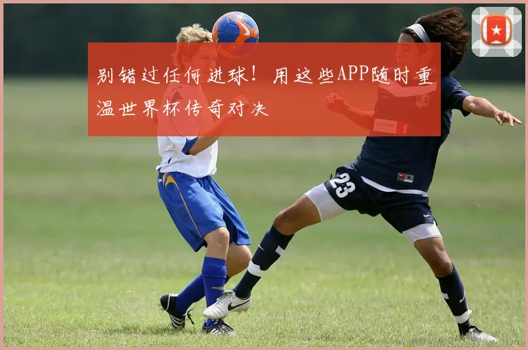 别错过任何进球！用这些APP随时重温世界杯传奇对决